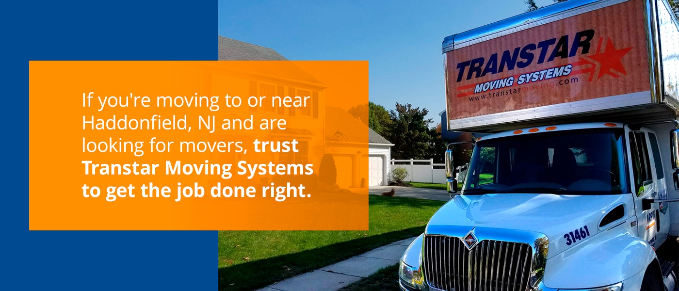 If you're moving to Haddonfield, NJ and are looking for movers, trust Transtar Moving Systems to get the job done right.